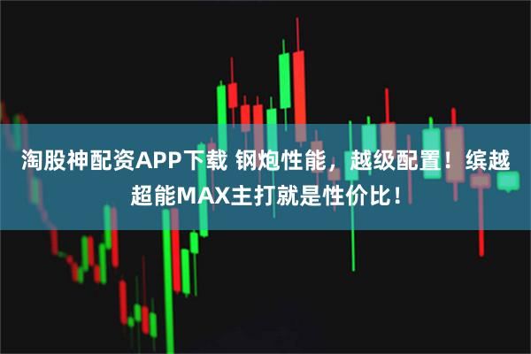 淘股神配资APP下载 钢炮性能，越级配置！缤越超能MAX主打就是性价比！