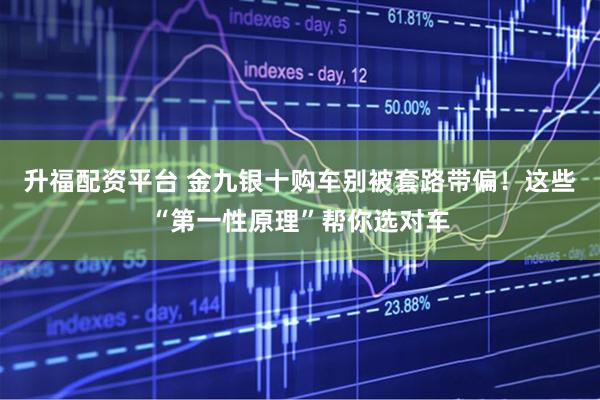 升福配资平台 金九银十购车别被套路带偏！这些“第一性原理”帮你选对车