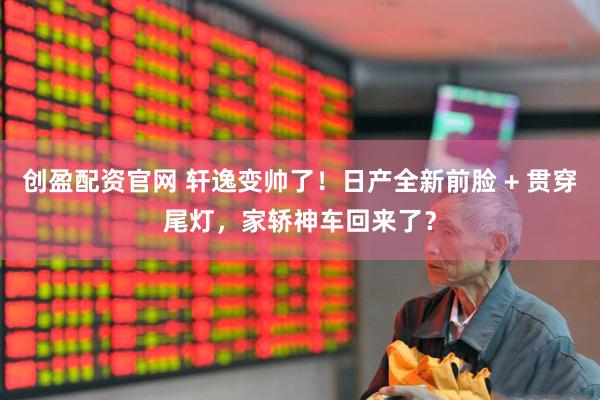 创盈配资官网 轩逸变帅了！日产全新前脸 + 贯穿尾灯，家轿神车回来了？