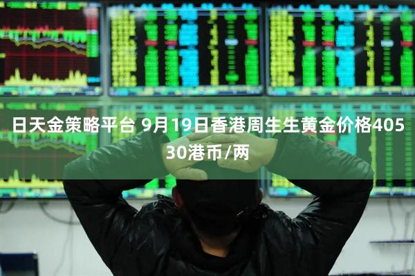日天金策略平台 9月19日香港周生生黄金价格40530港币/两