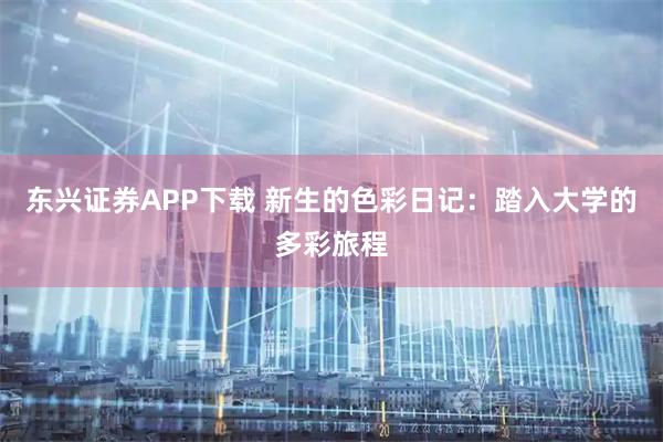 东兴证券APP下载 新生的色彩日记：踏入大学的多彩旅程