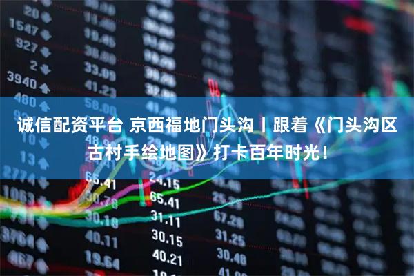 诚信配资平台 京西福地门头沟丨跟着《门头沟区古村手绘地图》打卡百年时光！