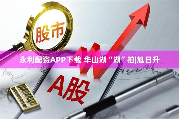 永利配资APP下载 华山湖“湖”拍|旭日升