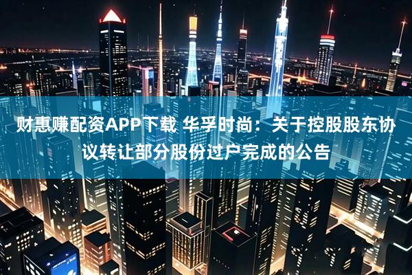 财惠赚配资APP下载 华孚时尚：关于控股股东协议转让部分股份过户完成的公告
