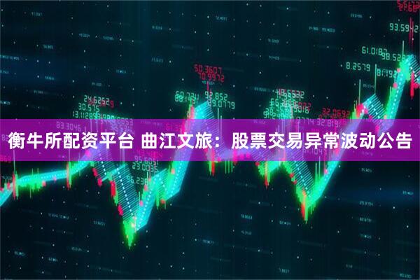 衡牛所配资平台 曲江文旅：股票交易异常波动公告