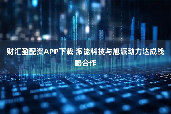 财汇盈配资APP下载 派能科技与旭派动力达成战略合作