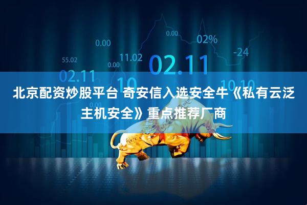 北京配资炒股平台 奇安信入选安全牛《私有云泛主机安全》重点推荐厂商