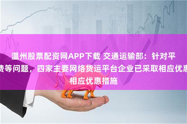 温州股票配资网APP下载 交通运输部：针对平台收费等问题，四家主要网络货运平台企业已采取相应优惠措施