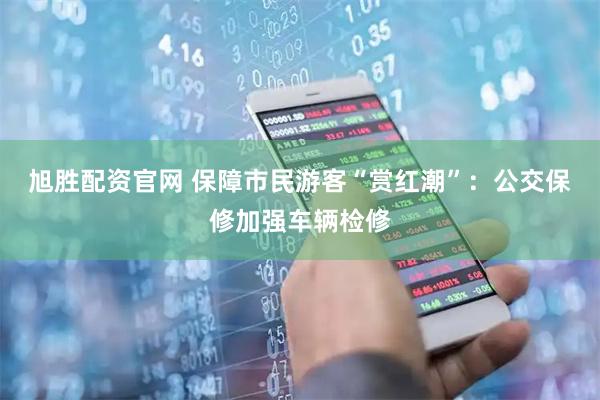 旭胜配资官网 保障市民游客“赏红潮”：公交保修加强车辆检修