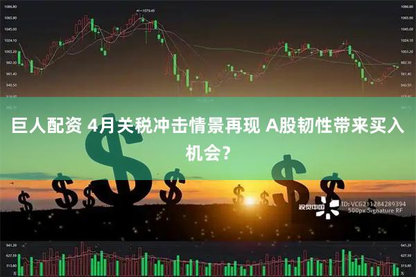 巨人配资 4月关税冲击情景再现 A股韧性带来买入机会？