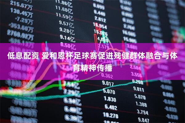 低息配资 爱和恩杯足球赛促进残健群体融合与体育精神传播