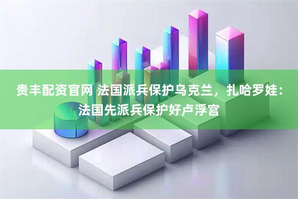 贵丰配资官网 法国派兵保护乌克兰，扎哈罗娃：法国先派兵保护好卢浮宫