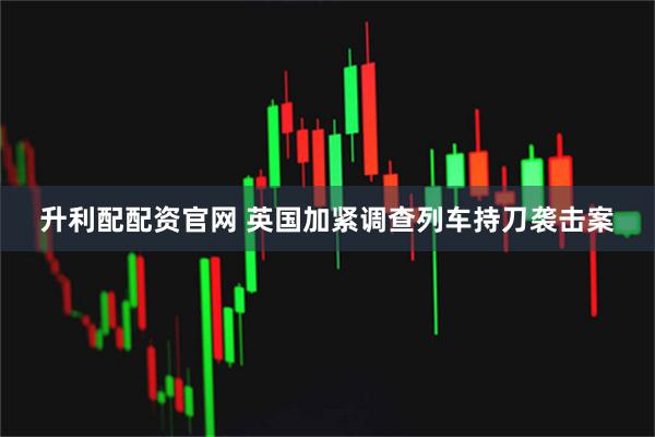 升利配配资官网 英国加紧调查列车持刀袭击案