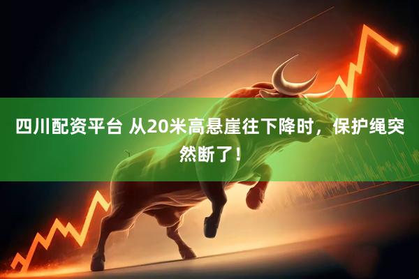 四川配资平台 从20米高悬崖往下降时，保护绳突然断了！