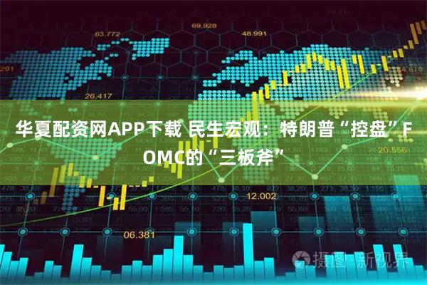 华夏配资网APP下载 民生宏观：特朗普“控盘”FOMC的“三板斧”