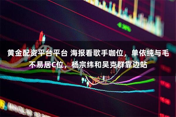 黄金配资平台平台 海报看歌手咖位，单依纯与毛不易居C位，杨宗纬和吴克群靠边站