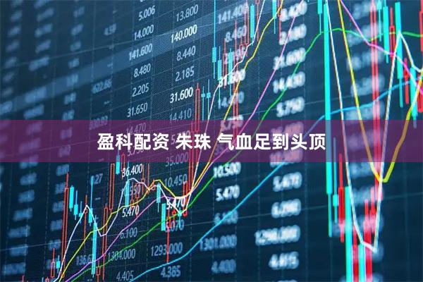 盈科配资 朱珠 气血足到头顶