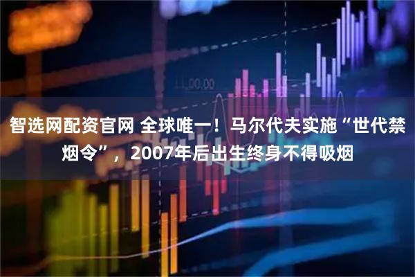 智选网配资官网 全球唯一！马尔代夫实施“世代禁烟令”，2007年后出生终身不得吸烟