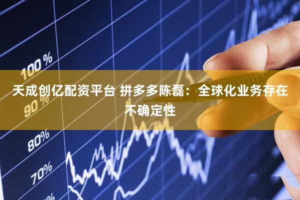天成创亿配资平台 拼多多陈磊：全球化业务存在不确定性