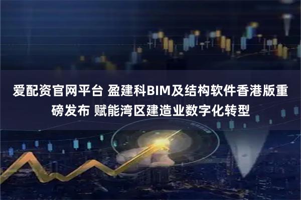爱配资官网平台 盈建科BIM及结构软件香港版重磅发布 赋能湾区建造业数字化转型