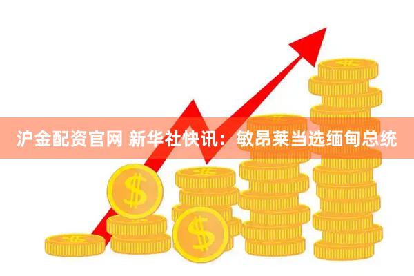 沪金配资官网 新华社快讯：敏昂莱当选缅甸总统