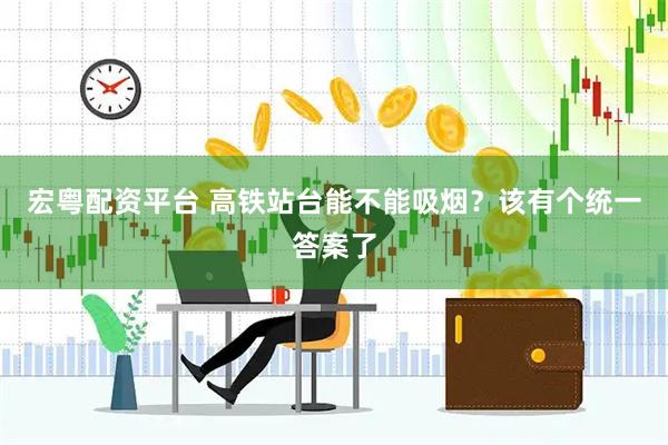 宏粤配资平台 高铁站台能不能吸烟？该有个统一答案了