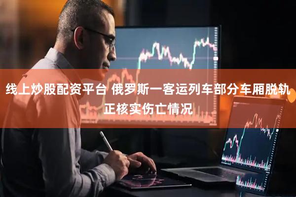 线上炒股配资平台 俄罗斯一客运列车部分车厢脱轨　正核实伤亡情况