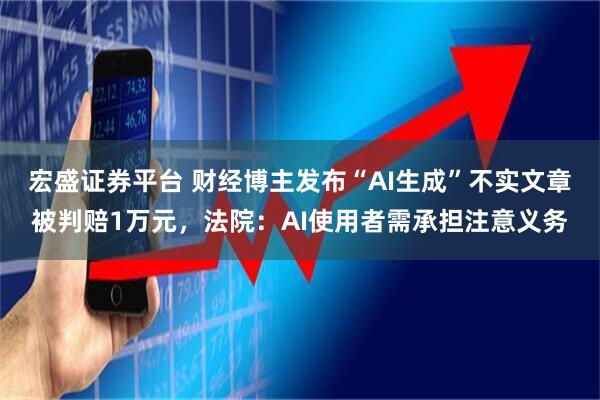宏盛证券平台 财经博主发布“AI生成”不实文章被判赔1万元，法院：AI使用者需承担注意义务
