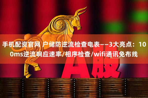 手机配资官网 户储防逆流检查电表——3大亮点：100ms逆流响应速率/相序检查/wifi通讯免布线