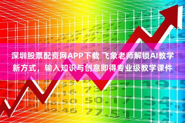 深圳股票配资网APP下载 飞象老师解锁AI教学新方式，输入知识与创意即得专业级教学课件