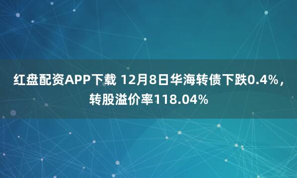 红盘配资APP下载 12月8日华海转债下跌0.4%，转股溢价率118.04%