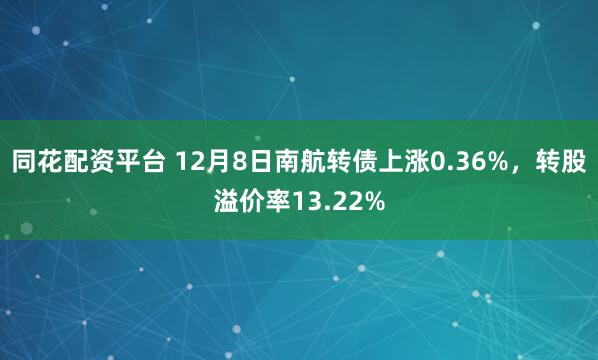 同花配资平台 12月8日南航转债上涨0.36%，转股溢价率13.22%