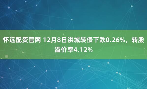 怀远配资官网 12月8日洪城转债下跌0.26%，转股溢价率4.12%