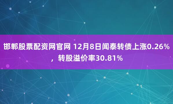 邯郸股票配资网官网 12月8日闻泰转债上涨0.26%，转股溢价率30.81%