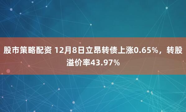 股市策略配资 12月8日立昂转债上涨0.65%，转股溢价率43.97%