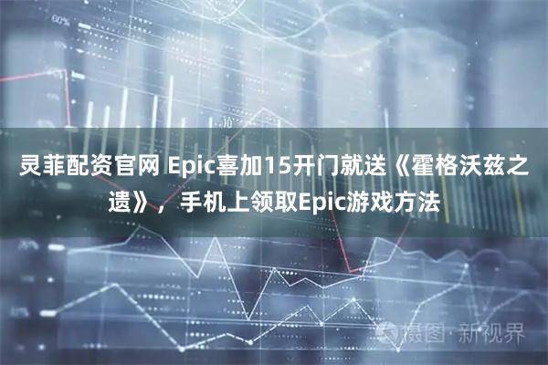 灵菲配资官网 Epic喜加15开门就送《霍格沃兹之遗》，手机上领取Epic游戏方法