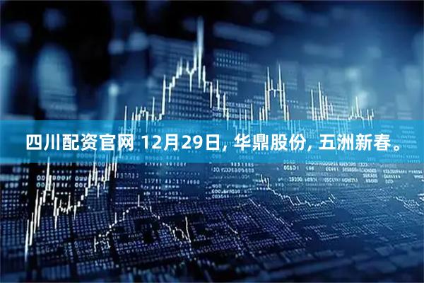 四川配资官网 12月29日, 华鼎股份, 五洲新春。