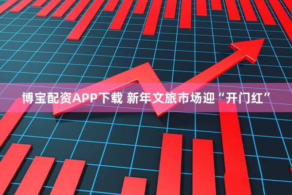 博宝配资APP下载 新年文旅市场迎“开门红”