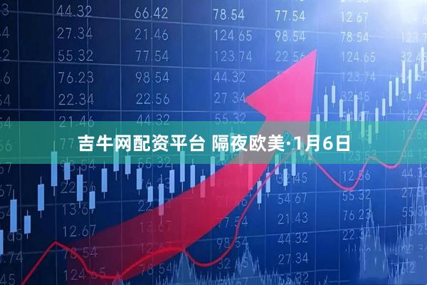 吉牛网配资平台 隔夜欧美·1月6日