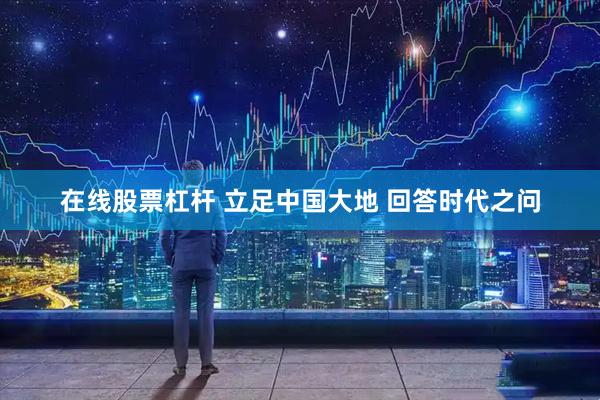 在线股票杠杆 立足中国大地 回答时代之问