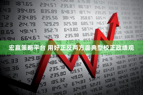 宏赢策略平台 用好正反两方面典型校正政绩观