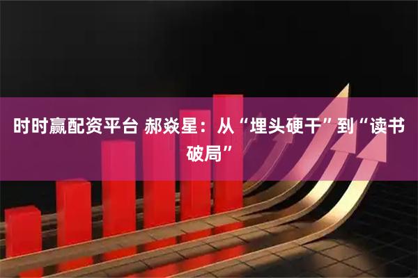 时时赢配资平台 郝焱星：从“埋头硬干”到“读书破局”