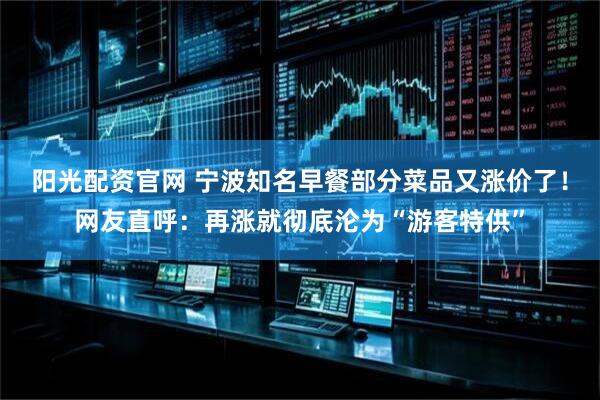 阳光配资官网 宁波知名早餐部分菜品又涨价了！网友直呼：再涨就彻底沦为“游客特供”