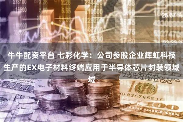 牛牛配资平台 七彩化学：公司参股企业辉虹科技生产的EX电子材料终端应用于半导体芯片封装领域