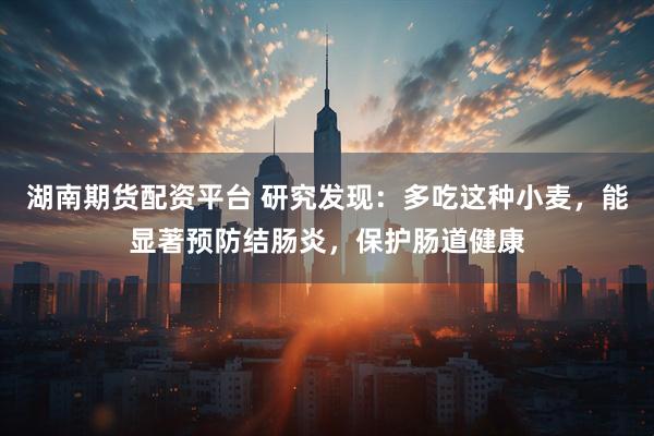 湖南期货配资平台 研究发现：多吃这种小麦，能显著预防结肠炎，保护肠道健康