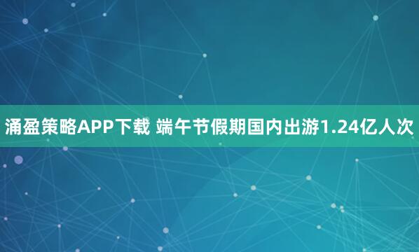 涌盈策略APP下载 端午节假期国内出游1.24亿人次