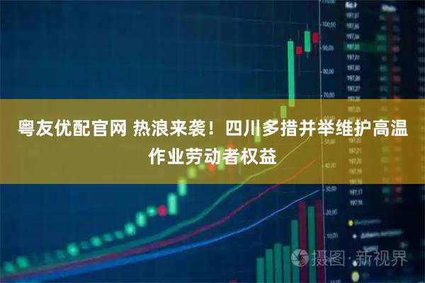 粤友优配官网 热浪来袭！四川多措并举维护高温作业劳动者权益