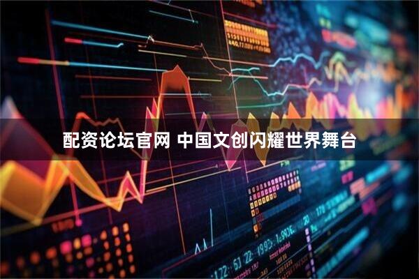 配资论坛官网 中国文创闪耀世界舞台