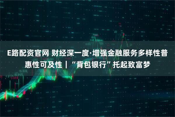 E路配资官网 财经深一度·增强金融服务多样性普惠性可及性｜“背包银行”托起致富梦