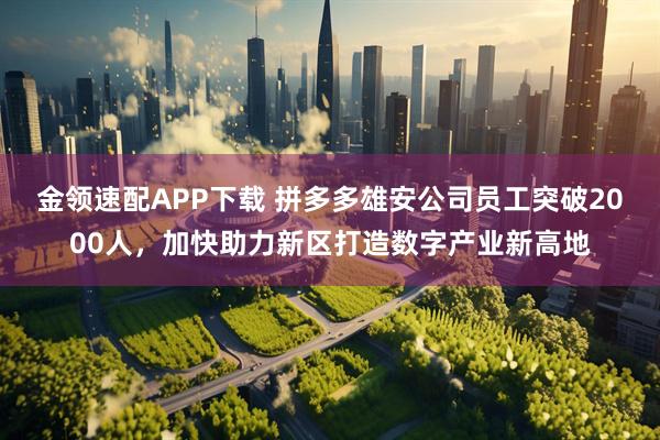 金领速配APP下载 拼多多雄安公司员工突破2000人，加快助力新区打造数字产业新高地